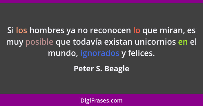 Si los hombres ya no reconocen lo que miran, es muy posible que todavía existan unicornios en el mundo, ignorados y felices.... - Peter S. Beagle
