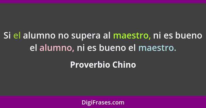 Si el alumno no supera al maestro, ni es bueno el alumno, ni es bueno el maestro.... - Proverbio Chino