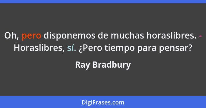 Oh, pero disponemos de muchas horaslibres. - Horaslibres, sí. ¿Pero tiempo para pensar?... - Ray Bradbury