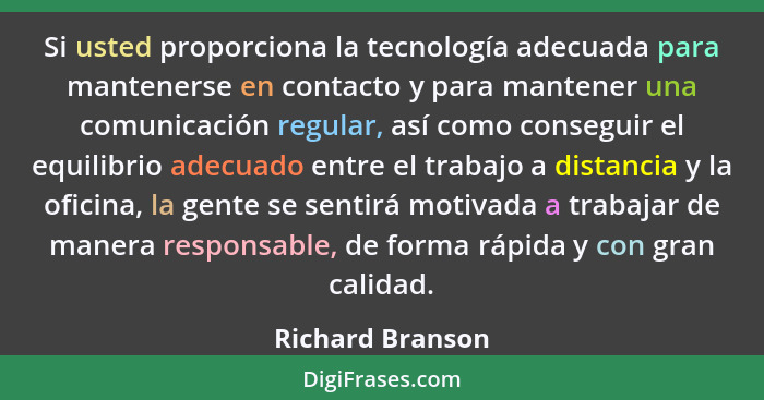 Si usted proporciona la tecnología adecuada para mantenerse en contacto y para mantener una comunicación regular, así como conseguir... - Richard Branson