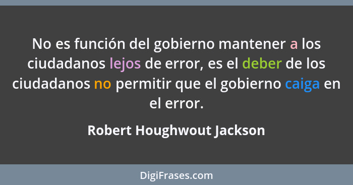 No es función del gobierno mantener a los ciudadanos lejos de error, es el deber de los ciudadanos no permitir que el gobie... - Robert Houghwout Jackson