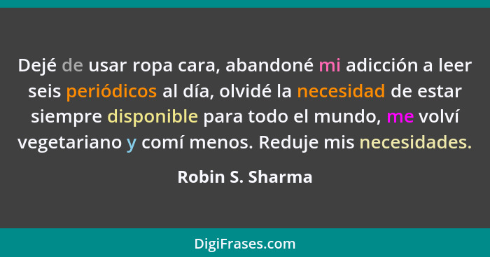 Dejé de usar ropa cara, abandoné mi adicción a leer seis periódicos al día, olvidé la necesidad de estar siempre disponible para tod... - Robin S. Sharma