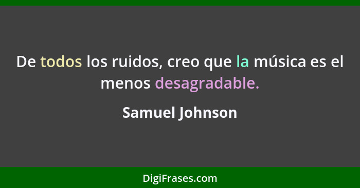 De todos los ruidos, creo que la música es el menos desagradable.... - Samuel Johnson