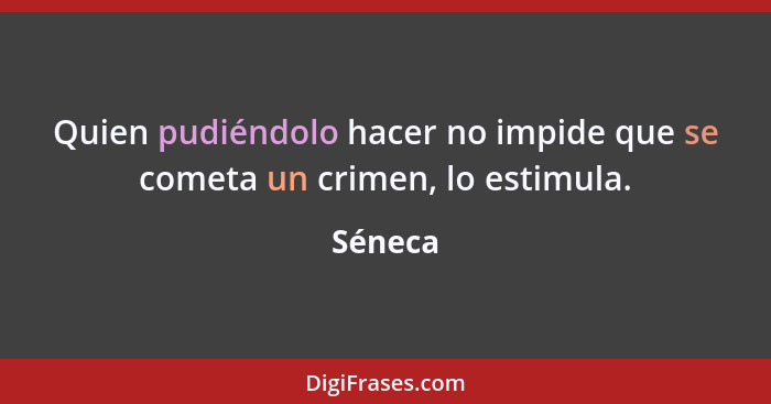 Quien pudiéndolo hacer no impide que se cometa un crimen, lo estimula.... - Séneca