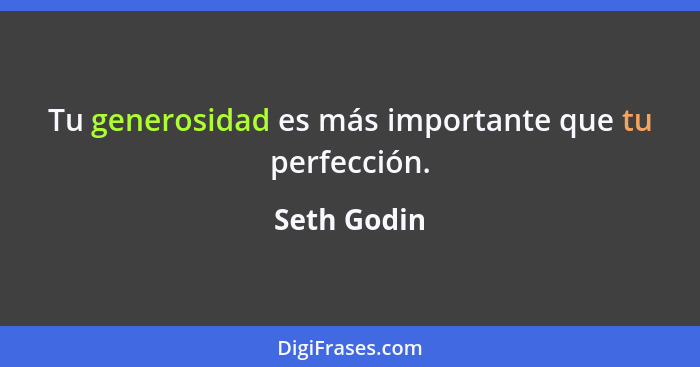 Tu generosidad es más importante que tu perfección.... - Seth Godin