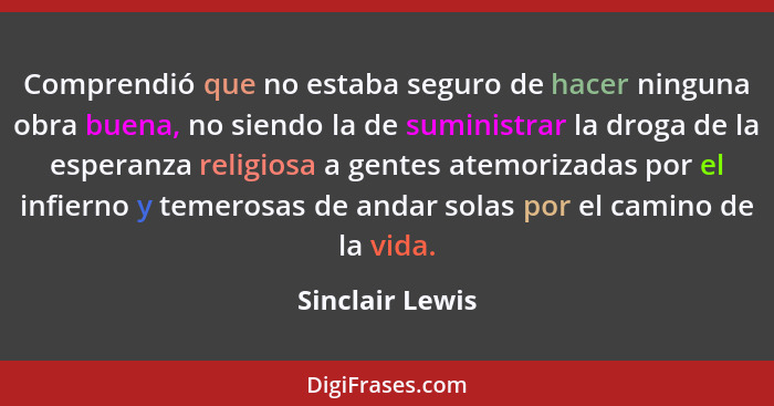 Comprendió que no estaba seguro de hacer ninguna obra buena, no siendo la de suministrar la droga de la esperanza religiosa a gentes... - Sinclair Lewis