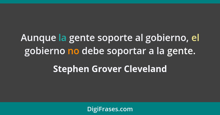 Aunque la gente soporte al gobierno, el gobierno no debe soportar a la gente.... - Stephen Grover Cleveland