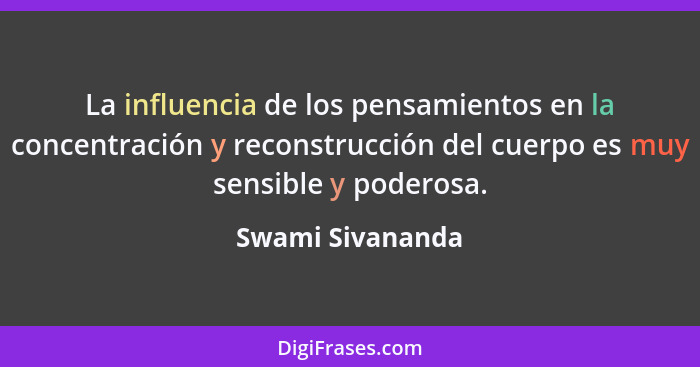 La influencia de los pensamientos en la concentración y reconstrucción del cuerpo es muy sensible y poderosa.... - Swami Sivananda
