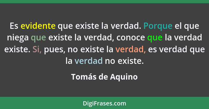 Es evidente que existe la verdad. Porque el que niega que existe la verdad, conoce que la verdad existe. Si, pues, no existe la verd... - Tomás de Aquino