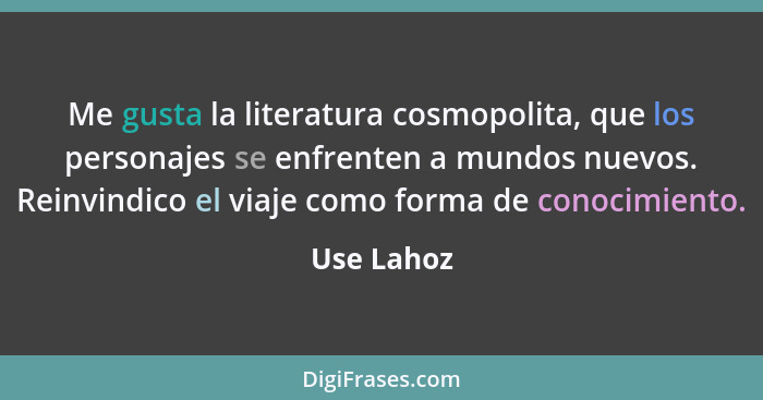 Me gusta la literatura cosmopolita, que los personajes se enfrenten a mundos nuevos. Reinvindico el viaje como forma de conocimiento.... - Use Lahoz