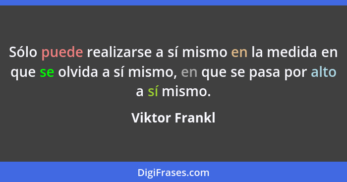 Sólo puede realizarse a sí mismo en la medida en que se olvida a sí mismo, en que se pasa por alto a sí mismo.... - Viktor Frankl