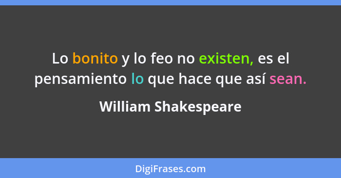 Lo bonito y lo feo no existen, es el pensamiento lo que hace que así sean.... - William Shakespeare