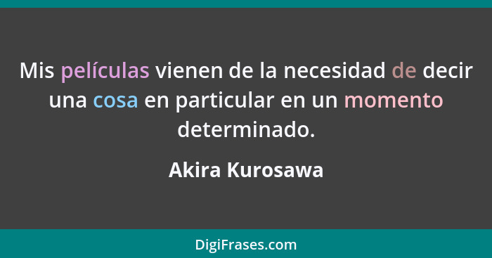 Mis películas vienen de la necesidad de decir una cosa en particular en un momento determinado.... - Akira Kurosawa