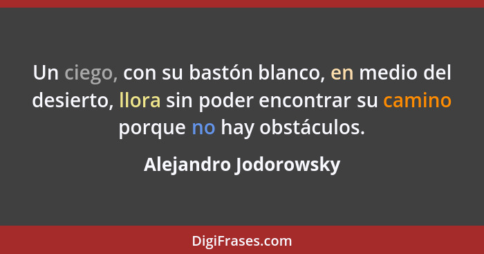 Un ciego, con su bastón blanco, en medio del desierto, llora sin poder encontrar su camino porque no hay obstáculos.... - Alejandro Jodorowsky