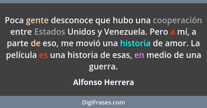 Poca gente desconoce que hubo una cooperación entre Estados Unidos y Venezuela. Pero a mí, a parte de eso, me movió una historia de... - Alfonso Herrera