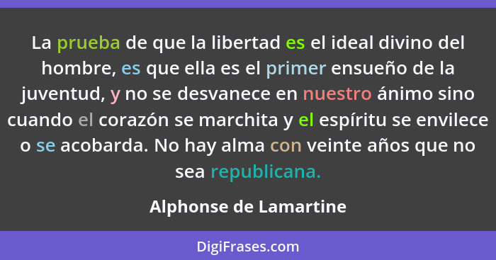 La prueba de que la libertad es el ideal divino del hombre, es que ella es el primer ensueño de la juventud, y no se desvanece... - Alphonse de Lamartine