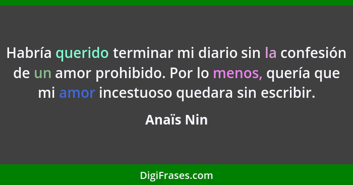 Habría querido terminar mi diario sin la confesión de un amor prohibido. Por lo menos, quería que mi amor incestuoso quedara sin escribir.... - Anaïs Nin