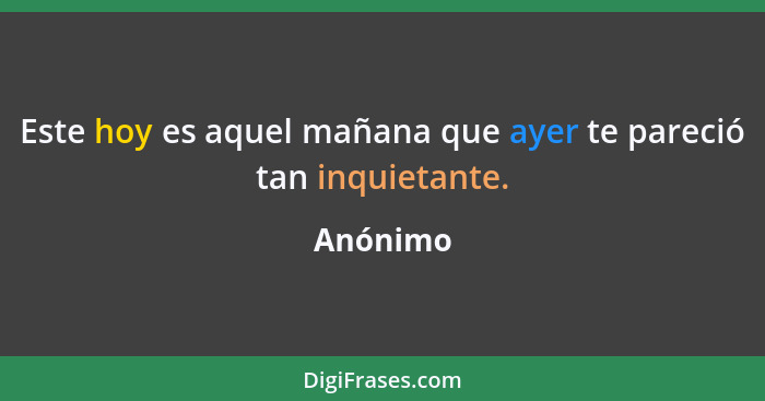 Este hoy es aquel mañana que ayer te pareció tan inquietante.... - Anónimo