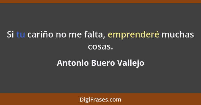 Si tu cariño no me falta, emprenderé muchas cosas.... - Antonio Buero Vallejo