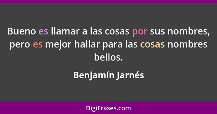 Bueno es llamar a las cosas por sus nombres, pero es mejor hallar para las cosas nombres bellos.... - Benjamín Jarnés