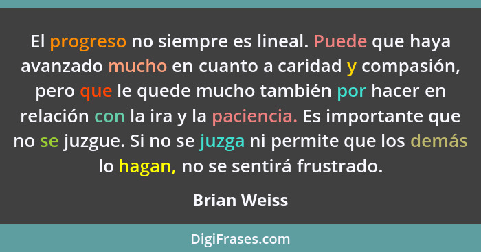 El progreso no siempre es lineal. Puede que haya avanzado mucho en cuanto a caridad y compasión, pero que le quede mucho también por hac... - Brian Weiss