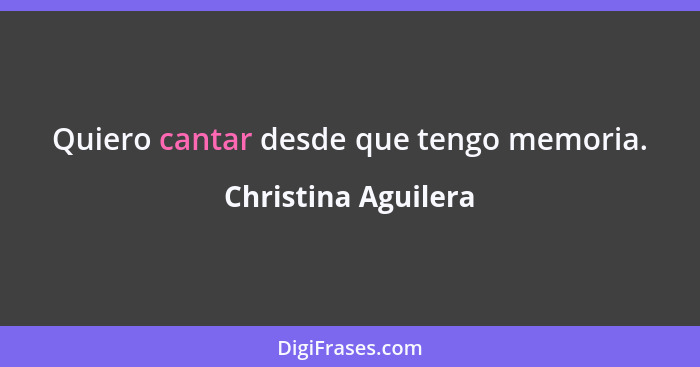 Quiero cantar desde que tengo memoria.... - Christina Aguilera