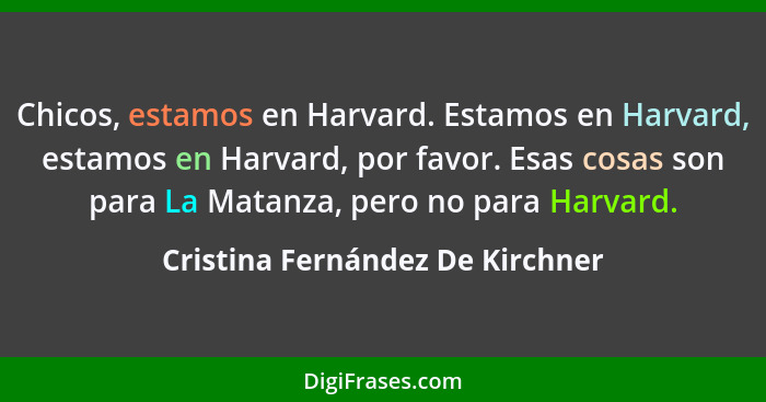 Chicos, estamos en Harvard. Estamos en Harvard, estamos en Harvard, por favor. Esas cosas son para La Matanza, pero n... - Cristina Fernández De Kirchner