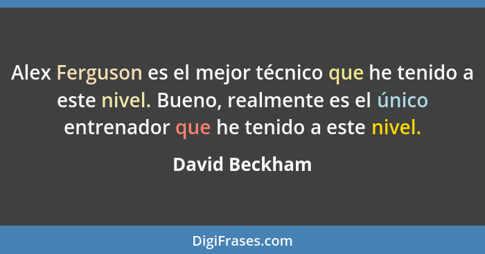 Alex Ferguson es el mejor técnico que he tenido a este nivel. Bueno, realmente es el único entrenador que he tenido a este nivel.... - David Beckham