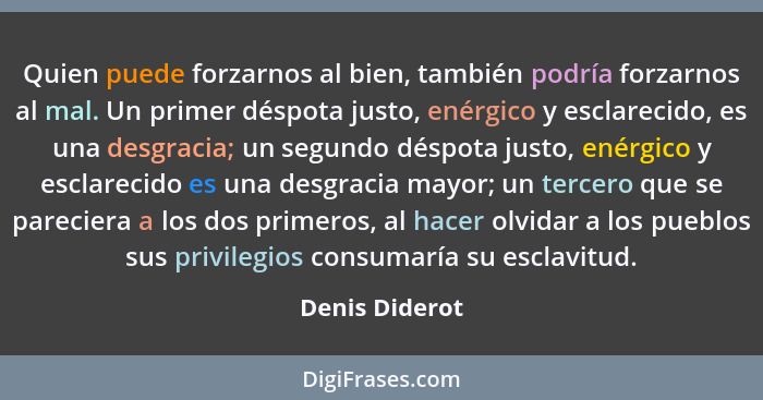 Quien puede forzarnos al bien, también podría forzarnos al mal. Un primer déspota justo, enérgico y esclarecido, es una desgracia; un... - Denis Diderot