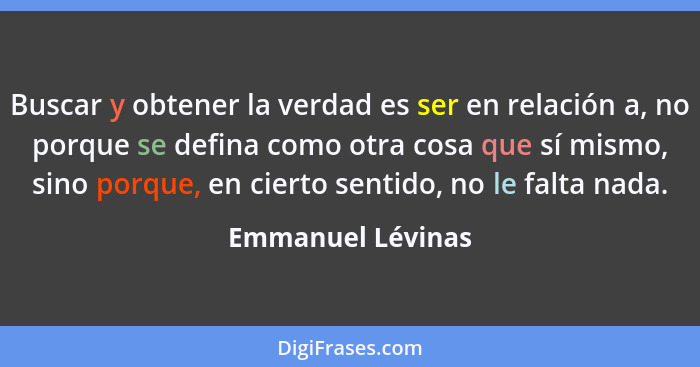 Buscar y obtener la verdad es ser en relación a, no porque se defina como otra cosa que sí mismo, sino porque, en cierto sentido, n... - Emmanuel Lévinas