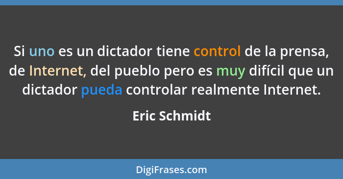 Si uno es un dictador tiene control de la prensa, de Internet, del pueblo pero es muy difícil que un dictador pueda controlar realmente... - Eric Schmidt