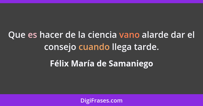 Que es hacer de la ciencia vano alarde dar el consejo cuando llega tarde.... - Félix María de Samaniego