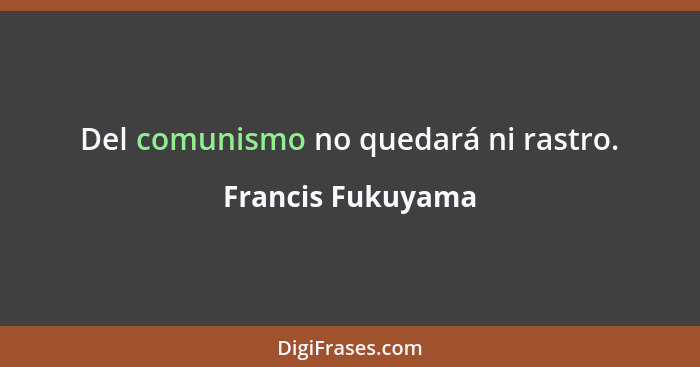 Del comunismo no quedará ni rastro.... - Francis Fukuyama