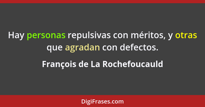 Hay personas repulsivas con méritos, y otras que agradan con defectos.... - François de La Rochefoucauld