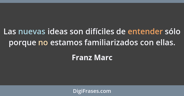 Las nuevas ideas son difíciles de entender sólo porque no estamos familiarizados con ellas.... - Franz Marc
