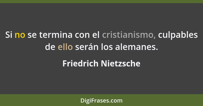 Si no se termina con el cristianismo, culpables de ello serán los alemanes.... - Friedrich Nietzsche