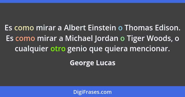 Es como mirar a Albert Einstein o Thomas Edison. Es como mirar a Michael Jordan o Tiger Woods, o cualquier otro genio que quiera mencio... - George Lucas