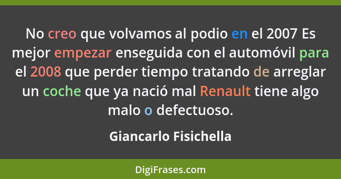 No creo que volvamos al podio en el 2007 Es mejor empezar enseguida con el automóvil para el 2008 que perder tiempo tratando de... - Giancarlo Fisichella