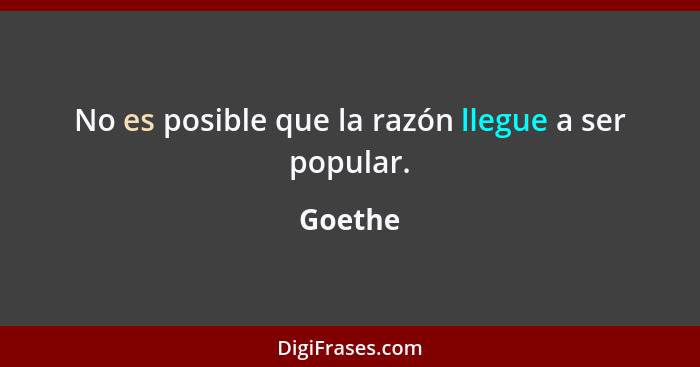 No es posible que la razón llegue a ser popular.... - Goethe
