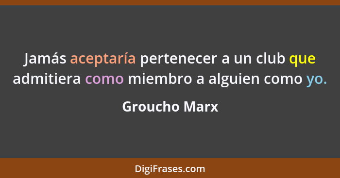 Jamás aceptaría pertenecer a un club que admitiera como miembro a alguien como yo.... - Groucho Marx