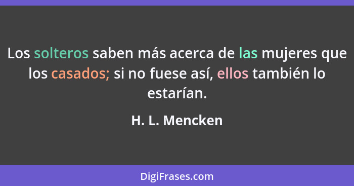 Los solteros saben más acerca de las mujeres que los casados; si no fuese así, ellos también lo estarían.... - H. L. Mencken