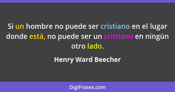 Si un hombre no puede ser cristiano en el lugar donde está, no puede ser un cristiano en ningún otro lado.... - Henry Ward Beecher
