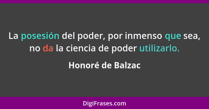 La posesión del poder, por inmenso que sea, no da la ciencia de poder utilizarlo.... - Honoré de Balzac