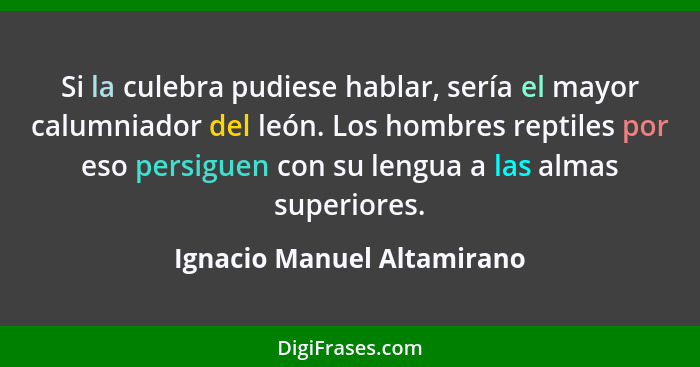 Si la culebra pudiese hablar, sería el mayor calumniador del león. Los hombres reptiles por eso persiguen con su lengua a... - Ignacio Manuel Altamirano