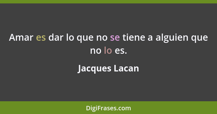 Amar es dar lo que no se tiene a alguien que no lo es.... - Jacques Lacan