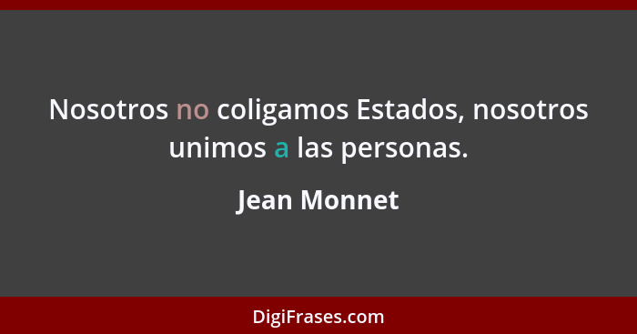 Nosotros no coligamos Estados, nosotros unimos a las personas.... - Jean Monnet