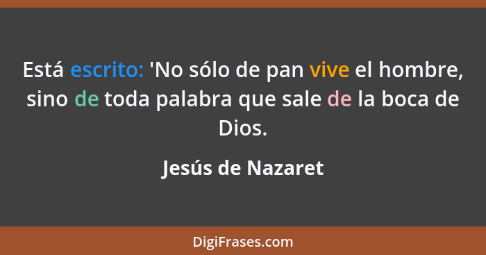 Está escrito: 'No sólo de pan vive el hombre, sino de toda palabra que sale de la boca de Dios.... - Jesús de Nazaret