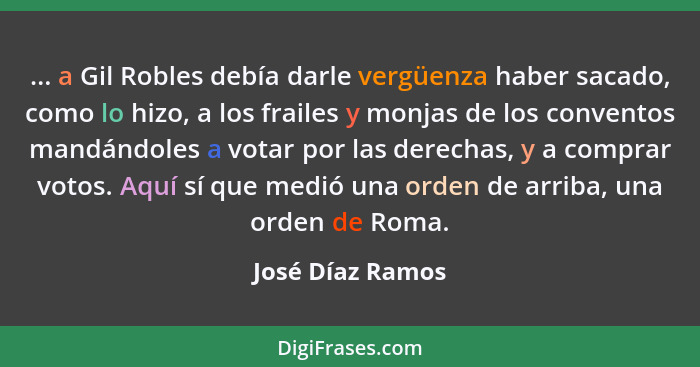 ... a Gil Robles debía darle vergüenza haber sacado, como lo hizo, a los frailes y monjas de los conventos mandándoles a votar por l... - José Díaz Ramos