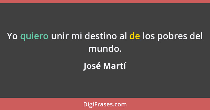 Yo quiero unir mi destino al de los pobres del mundo.... - José Martí