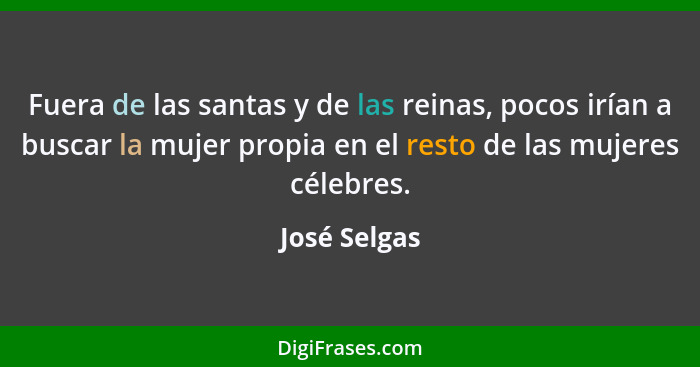 Fuera de las santas y de las reinas, pocos irían a buscar la mujer propia en el resto de las mujeres célebres.... - José Selgas